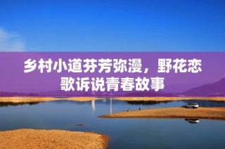 乡村小道芬芳弥漫，野花恋歌诉说青春故事