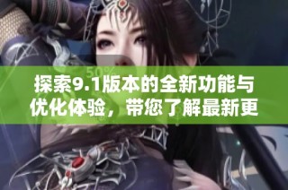 探索9.1版本的全新功能与优化体验，带您了解最新更新内容