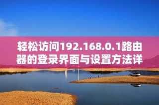 轻松访问192.168.0.1路由器的登录界面与设置方法详解