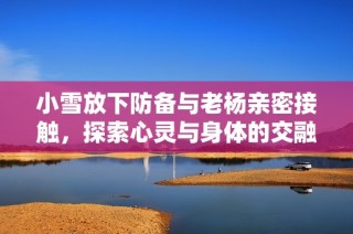 小雪放下防备与老杨亲密接触，探索心灵与身体的交融