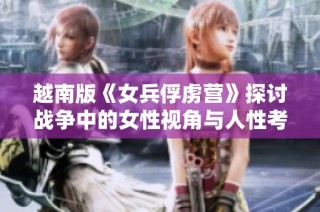 越南版《女兵俘虏营》探讨战争中的女性视角与人性考验的故事