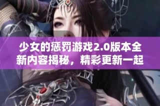 少女的惩罚游戏2.0版本全新内容揭秘，精彩更新一起来探索