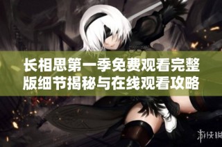 长相思第一季免费观看完整版细节揭秘与在线观看攻略分享