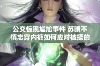 公交惊现尴尬事件 苏晴不慎忘穿内裤如何应对被揉的窘境