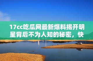 17cc吃瓜网最新爆料揭开明星背后不为人知的秘密，快来看看吧！