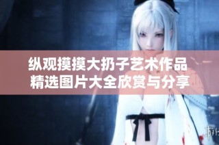 纵观摸摸大扔子艺术作品 精选图片大全欣赏与分享