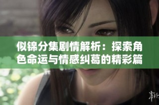 似锦分集剧情解析：探索角色命运与情感纠葛的精彩篇章