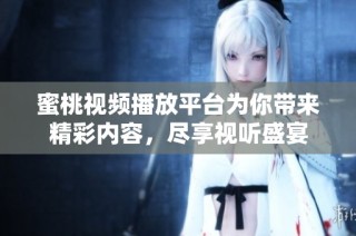 蜜桃视频播放平台为你带来精彩内容，尽享视听盛宴
