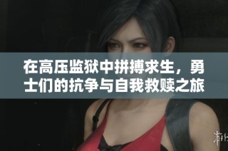 在高压监狱中拼搏求生，勇士们的抗争与自我救赎之旅在线观看版