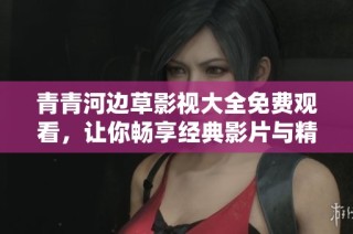 青青河边草影视大全免费观看，让你畅享经典影片与精彩剧集