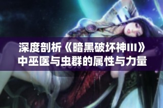 深度剖析《暗黑破坏神III》中巫医与虫群的属性与力量测评