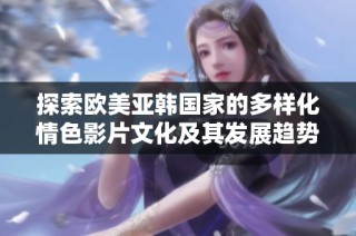 探索欧美亚韩国家的多样化情色影片文化及其发展趋势解析