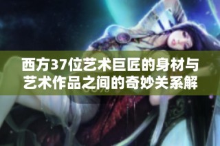 西方37位艺术巨匠的身材与艺术作品之间的奇妙关系解析