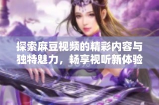 探索麻豆视频的精彩内容与独特魅力，畅享视听新体验