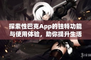 探索性巴克App的独特功能与使用体验，助你提升生活品质