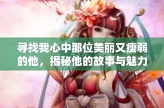 寻找我心中那位美丽又瘦弱的他，揭秘他的故事与魅力
