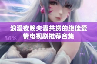 浪漫夜晚夫妻共赏的绝佳爱情电视剧推荐合集