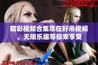 精彩视频合集尽在好吊视频，无限乐趣等你来享受