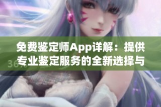 免费鉴定师App详解：提供专业鉴定服务的全新选择与体验