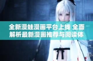 全新漫蛙漫画平台上线 全面解析最新漫画推荐与阅读体验