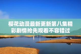 樱花动漫最新更新第八集精彩剧情抢先观看不容错过