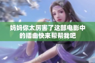 妈妈你太厉害了这部电影中的插曲快来帮帮我吧