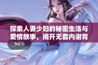 探索人妻少妇的秘密生活与爱情故事，揭开无套内谢背后的真相