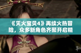 《灭火宝贝4》再续火热冒险，众多新角色齐聚开启精彩救援之旅
