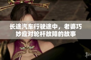 长途汽车行驶途中，老婆巧妙应对轮杆故障的故事