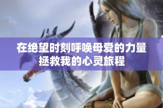 在绝望时刻呼唤母爱的力量拯救我的心灵旅程