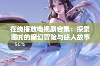 在线播放电视剧合集：探索哪吒的魔幻冒险与感人故事