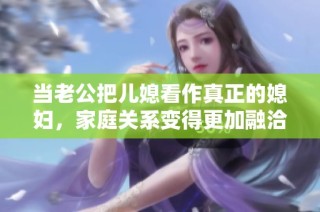 当老公把儿媳看作真正的媳妇，家庭关系变得更加融洽和睦