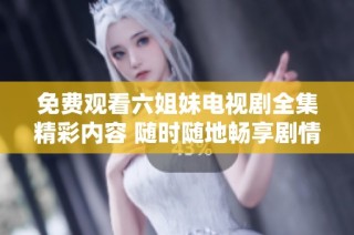 免费观看六姐妹电视剧全集精彩内容 随时随地畅享剧情乐趣