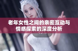 老年女性之间的亲密互动与情感探索的深度分析