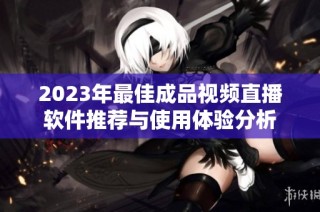 2023年最佳成品视频直播软件推荐与使用体验分析
