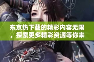 东京热下载的精彩内容无限，探索更多精彩资源等你来发现