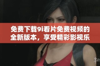 免费下载9i看片免费视频的全新版本，享受精彩影视乐趣