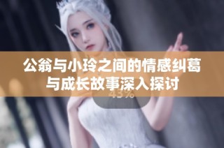 公翁与小玲之间的情感纠葛与成长故事深入探讨