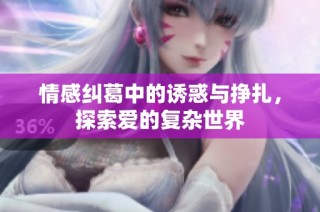 情感纠葛中的诱惑与挣扎，探索爱的复杂世界