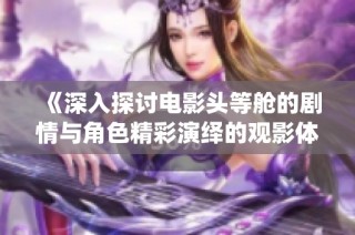 《深入探讨电影头等舱的剧情与角色精彩演绎的观影体验》