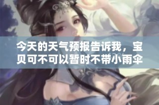 今天的天气预报告诉我，宝贝可不可以暂时不带小雨伞出门呢