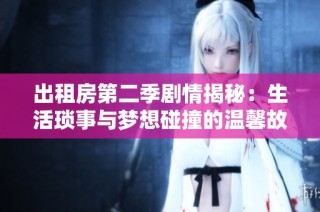 出租房第二季剧情揭秘：生活琐事与梦想碰撞的温馨故事