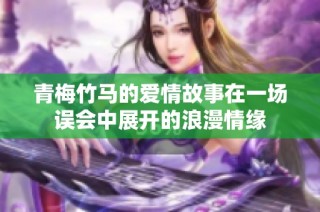 青梅竹马的爱情故事在一场误会中展开的浪漫情缘