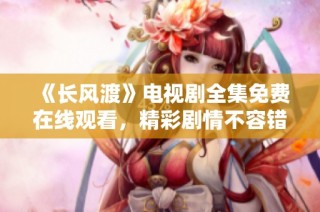 《长风渡》电视剧全集免费在线观看，精彩剧情不容错过！