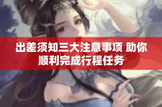 出差须知三大注意事项 助你顺利完成行程任务