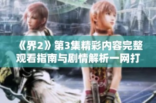 《界2》第3集精彩内容完整观看指南与剧情解析一网打尽