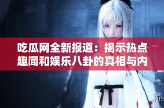 吃瓜网全新报道：揭示热点趣闻和娱乐八卦的真相与内幕