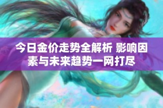 今日金价走势全解析 影响因素与未来趋势一网打尽