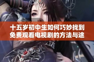 十五岁初中生如何巧妙找到免费观看电视剧的方法与途径