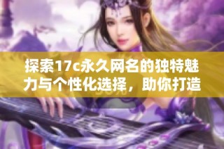 探索17c永久网名的独特魅力与个性化选择，助你打造专属在线形象
